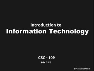 Information Technology
Introduction to
CSC - 109
By : MasterKush
BSc CSIT
 