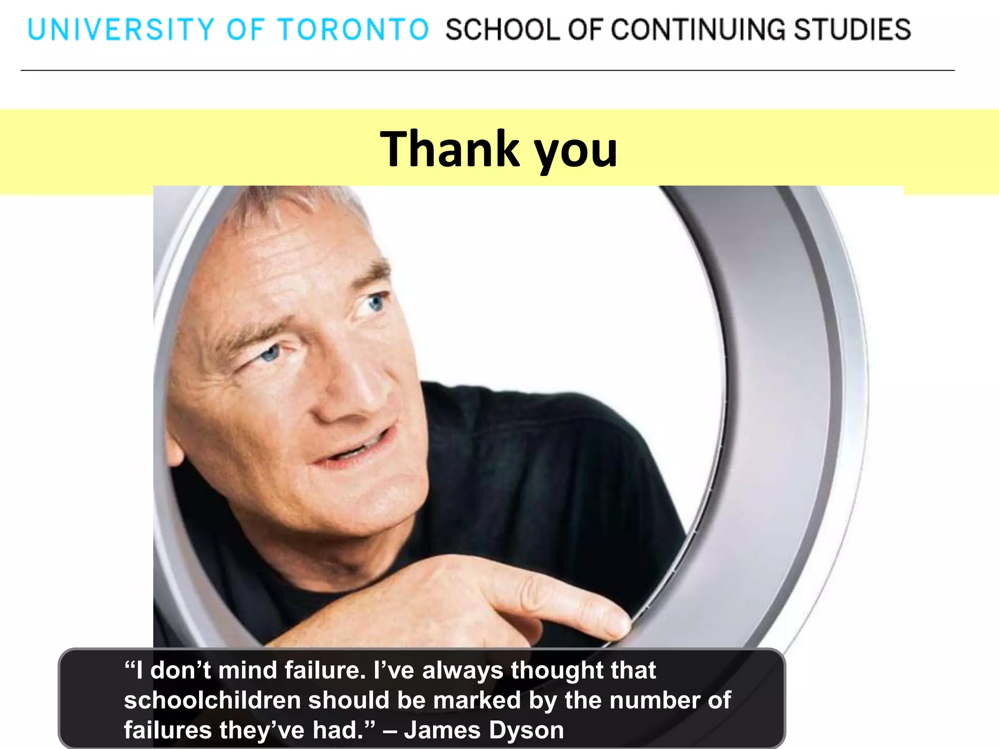 Thank you




“I don’t mind failure. I’ve always thought that
schoolchildren should be marked by the number of
failures they’ve had.” – James Dyson
 