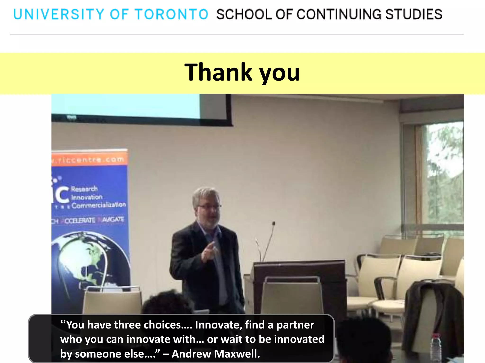Thank you




“You have three choices…. Innovate, find a partner
who you can innovate with… or wait to be innovated
by someone else….” – Andrew Maxwell.
 