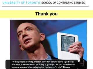 Thank you




“If the people running Amazon.com don’t make some signiﬁcant
mistakes, then we won’t be doing a good job for our shareholders
because we won’t be swinging for the fences.”- Jeff Bezos
 