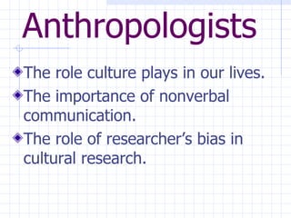 Anthropologists The role culture plays in our lives. The importance of nonverbal communication. The role of researcher’s bias in cultural research.  