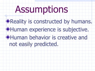 Assumptions Reality is constructed by humans. Human experience is subjective. Human behavior is creative and not easily predicted. 