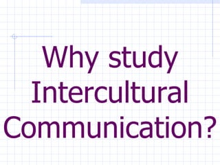 Why study Intercultural Communication? 
