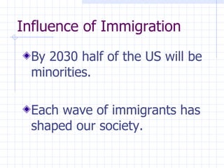 Influence of Immigration   By 2030 half of the US will be minorities. Each wave of immigrants has shaped our society. 