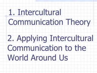 1. Intercultural Communication Theory 2. Applying Intercultural Communication to the World Around Us   