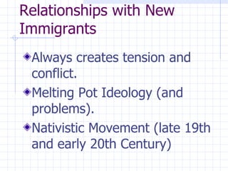 Relationships with New Immigrants   Always creates tension and conflict. Melting Pot Ideology (and problems). Nativistic Movement (late 19th and early 20th Century)  