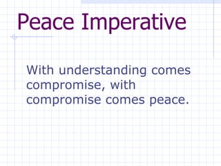 Peace Imperative   With understanding comes compromise, with compromise comes peace.  