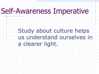 Self-Awareness Imperative   Study about culture helps us understand ourselves in a clearer light.  