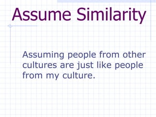 Assume Similarity   Assuming people from other cultures are just like people from my culture. 