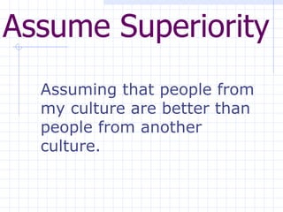 Assume Superiority   Assuming that people from my culture are better than people from another culture. 