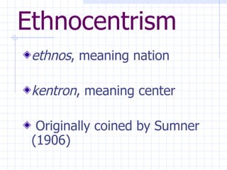 Ethnocentrism ethnos , meaning nation  kentron , meaning center Originally coined by Sumner (1906) 