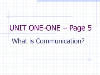 UNIT ONE-ONE – Page 5 What is Communication? 