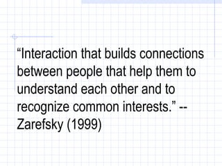 “ Interaction that builds connections between people that help them to understand each other and to recognize common interests.” -- Zarefsky (1999)   