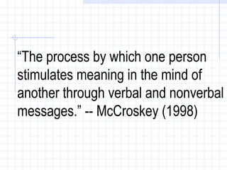 “ The process by which one person stimulates meaning in the mind of another through verbal and nonverbal messages.” -- McCroskey (1998)   