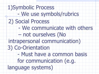 Symbolic Process - We use symbols/rubrics 2) Social Process - We communicate with others  – not ourselves (No  intrapersonal communication) 3) Co-Orientation - Must have a common basis  for communication (e.g.  language systems) 