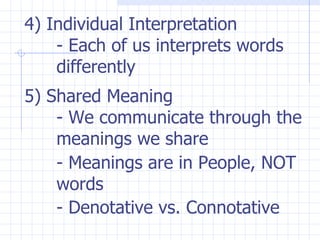 4) Individual Interpretation - Each of us interprets words  differently 5) Shared Meaning - We communicate through the  meanings we share - Meanings are in People, NOT  words - Denotative vs. Connotative 