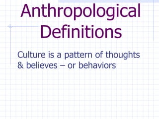 Anthropological Definitions Culture is a pattern of thoughts & believes – or behaviors   