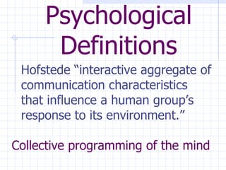 Psychological Definitions Hofstede “interactive aggregate of communication characteristics that influence a human group’s response to its environment.”   Collective programming of the mind   