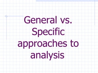 General vs. Specific approaches to analysis   