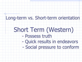 Long-term vs. Short-term orientation   Short Term (Western) - Possess truth - Quick results in endeavors - Social pressure to conform   