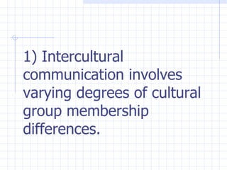 1) Intercultural communication involves varying degrees of cultural group membership differences.   