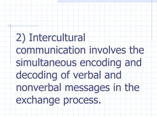 2) Intercultural communication involves the simultaneous encoding and decoding of verbal and nonverbal messages in the exchange process.   