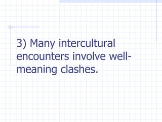 3) Many intercultural encounters involve well-meaning clashes.  