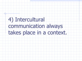 4) Intercultural communication always takes place in a context.   