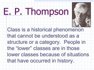 E. P. Thompson Class is a historical phenomenon that cannot be understood as a structure or a category.  People in the “lower” classes are in those lower classes because of situations that have occurred in history.  
