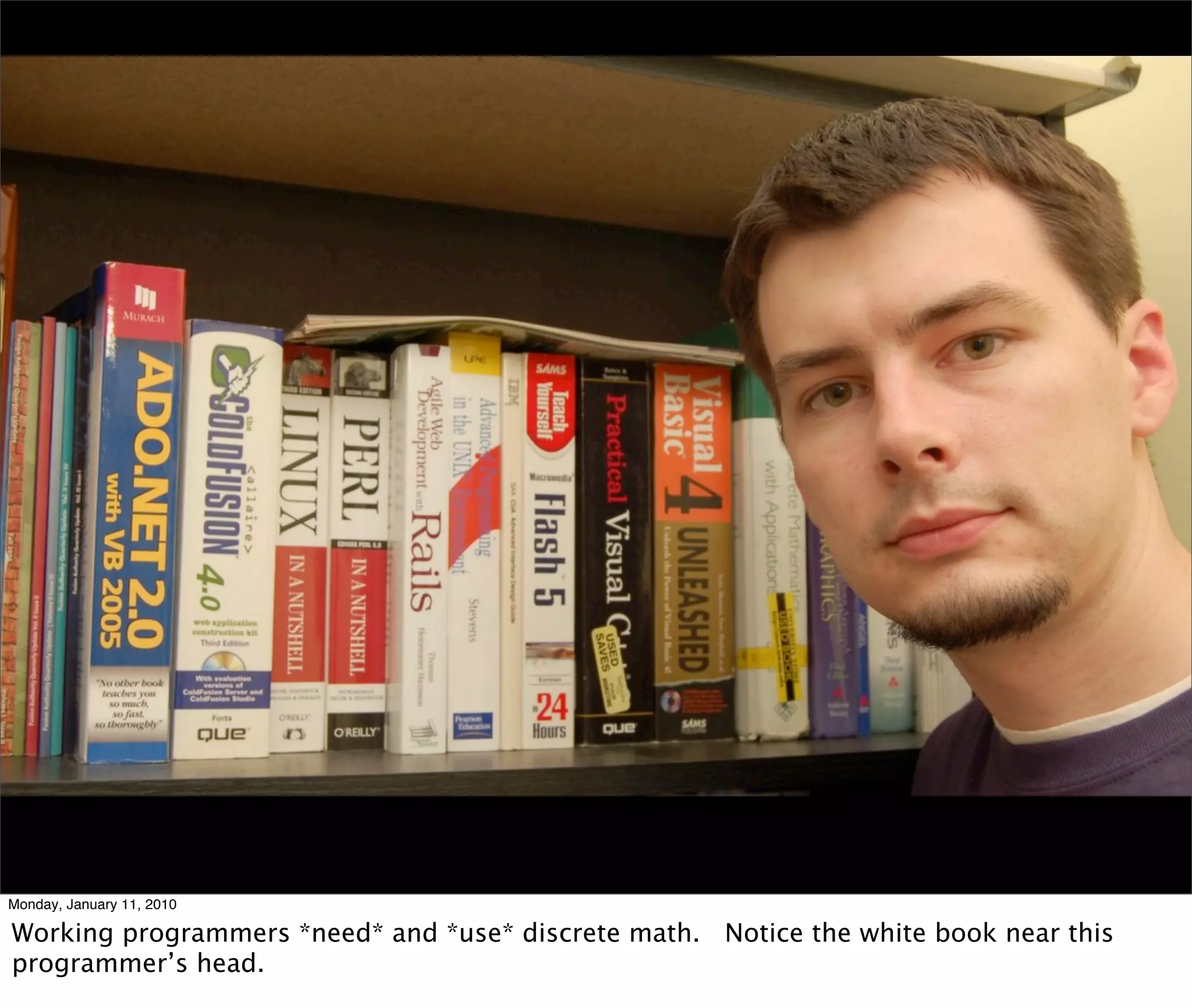 Monday, January 11, 2010

Working programmers *need* and *use* discrete math. Notice the white book near this
programmer’s head.
 