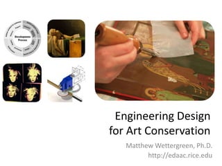Engineering Design for Art Conservation Matthew Wettergreen, Ph.D. http://edaac.rice.edu 