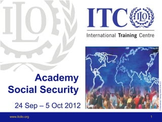 Academy




                             © International Training Centre of the ILO
Social Security
   24 Sep – 5 Oct 2012
www.itcilo.org           1
 