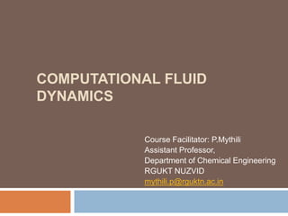 COMPUTATIONAL FLUID
DYNAMICS
Course Facilitator: P.Mythili
Assistant Professor,
Department of Chemical Engineering
RGUKT NUZVID
mythili.p@rguktn.ac.in
 