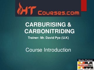 CARBURISING &
CARBONITRIDING
Trainer: Mr. David Pye (U.K)
Course Introduction
 