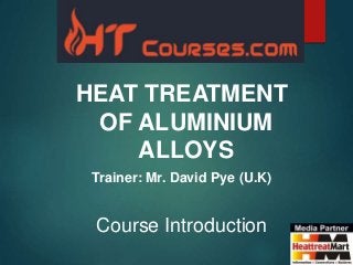 HEAT TREATMENT
OF ALUMINIUM
ALLOYS
Trainer: Mr. David Pye (U.K)
Course Introduction
 