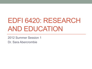 EDFI 6420: RESEARCH
AND EDUCATION
2012 Summer Session 1
Dr. Sara Abercrombie
 