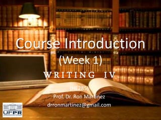 Course Introduction
(Week 1)
W R I T I N G I V
(HE285)
Prof. Dr. Ron Martinez
drronmartinez@gmail.com
 