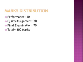  Performance: 10
 Quizz/Assignment: 20
 Final Examination: 70
 Total= 100 Marks
 