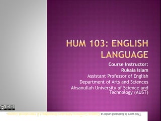 Course Instructor:
Rukaia Islam
Assistant Professor of English
Department of Arts and Sciences
Ahsanullah University of Science and
Technology (AUST)
ThisworkislicensedunderaCreativeCommonsAttribution-ShareAlike4.0InternationalLicense.
 