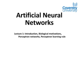 Artificial Neural
Networks
Lecture 1: Introduction, Biological motivations,
Perceptron networks, Perceptron learning rule
 