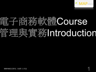 電子商務軟體Course
管理與實務Introduction


MAPxNCU 2013, 方毓賢 文孝義
                        1
 