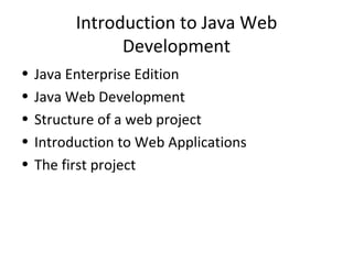Introduction to Java Web
                Development
•   Java Enterprise Edition
•   Java Web Development
•   Structure of a web project
•   Introduction to Web Applications
•   The first project
 