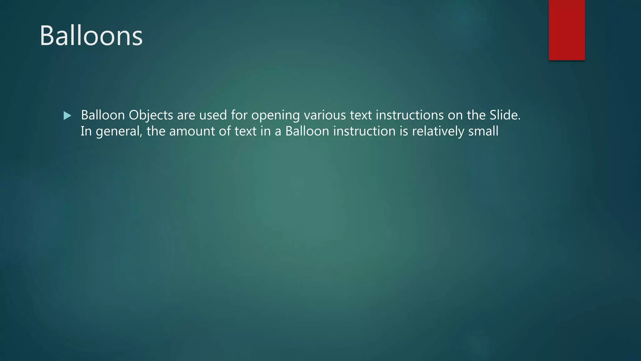 Balloons
 Balloon Objects are used for opening various text instructions on the Slide.
In general, the amount of text in a Balloon instruction is relatively small
 