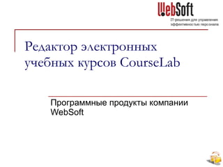 Редактор электронных учебных курсов  CourseLab Программные продукты компании  WebSoft 