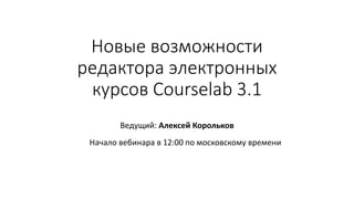 Новые возможности
редактора электронных
курсов Courselab 3.1
Ведущий: Алексей Корольков
Начало вебинара в 12:00 по московскому времени
 