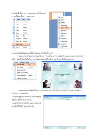 ลบสไลดคลิกที่เมนู Edit - Delete Slide หรือคลิกเมาส
ขวาลงที่สไลด เลือก - Delete Slide




การแสดงตัวอยางโมดูลและสไลด (Module and Slide Preview)
         การแสดงตัวอยางโมดูลคลอกที่เมนู Module - View Module หรือกดแปน F5 โปรแกรมจะแสดงตัวอยางอีเลิร
นนิ่งจากสไลดไตเติลเปนอันดับแรกจากนั้นแสดงสไลดปกติโดยเรียงตามลําดับจากสไลดแผนบนสุดกอน




           การแสดงตัวอยางสไลดคลิกที่เมนู Module - View Slide หรือกดแปน Shift+F5 โปรแกรมจะแสดงสไลด
กําลังเปด ณ ปจจุบันหนาที่
การแสดงโมดูลเปนการทดสอบการทํางานขอลอี
เลิรนนิ่งคอรสที่ดําเนินการสรางมา
การแสดงตัวอยางสไลดเปนการแสดงตัวอยางเฉ
พระสไลดที่เปดใชงานอยู ณ ปจจุบัน
 