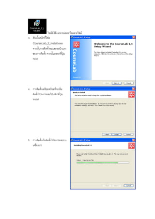 ไฟลที่ไดจากการแยกหรือคลายไฟล
3. ดับเบิ้ลคลิกที่ไฟล
    CourseLab_2_install.exe
    จากนั้นการติดตั้งจะแสดงหนาแรก
    ของการติดตั้ง จากนั้นคลอกที่ปุม
    Next




4. การติดตั้งเตรียมพรอมที่จะเริ่ม
   ติดตั้งโปรแกรมลงไป คลิกที่ปุม
   Install




5. การติดตั้งเริ่มติดตั้งโปรแกรมลงบน
   เครื่องเรา
 