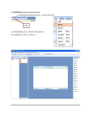 การแกไขชื่อเรือง (EDITING MASTER SLIDE)
               ่
        การแกไขสไลดตันฉบับใหคลิกที่เมนู VIEW – MASTER หรือ คลิกที่



                     คลิก

การแกไขสไลดตนฉบับสามารถเพิ่มเติม/แกไข/ลบขอความ
รูปภาพหรือวัตถุตางๆ ไดตามความตองการ
 