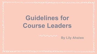 Guidelines for
Course Leaders
By Lily Ahaiwe
 