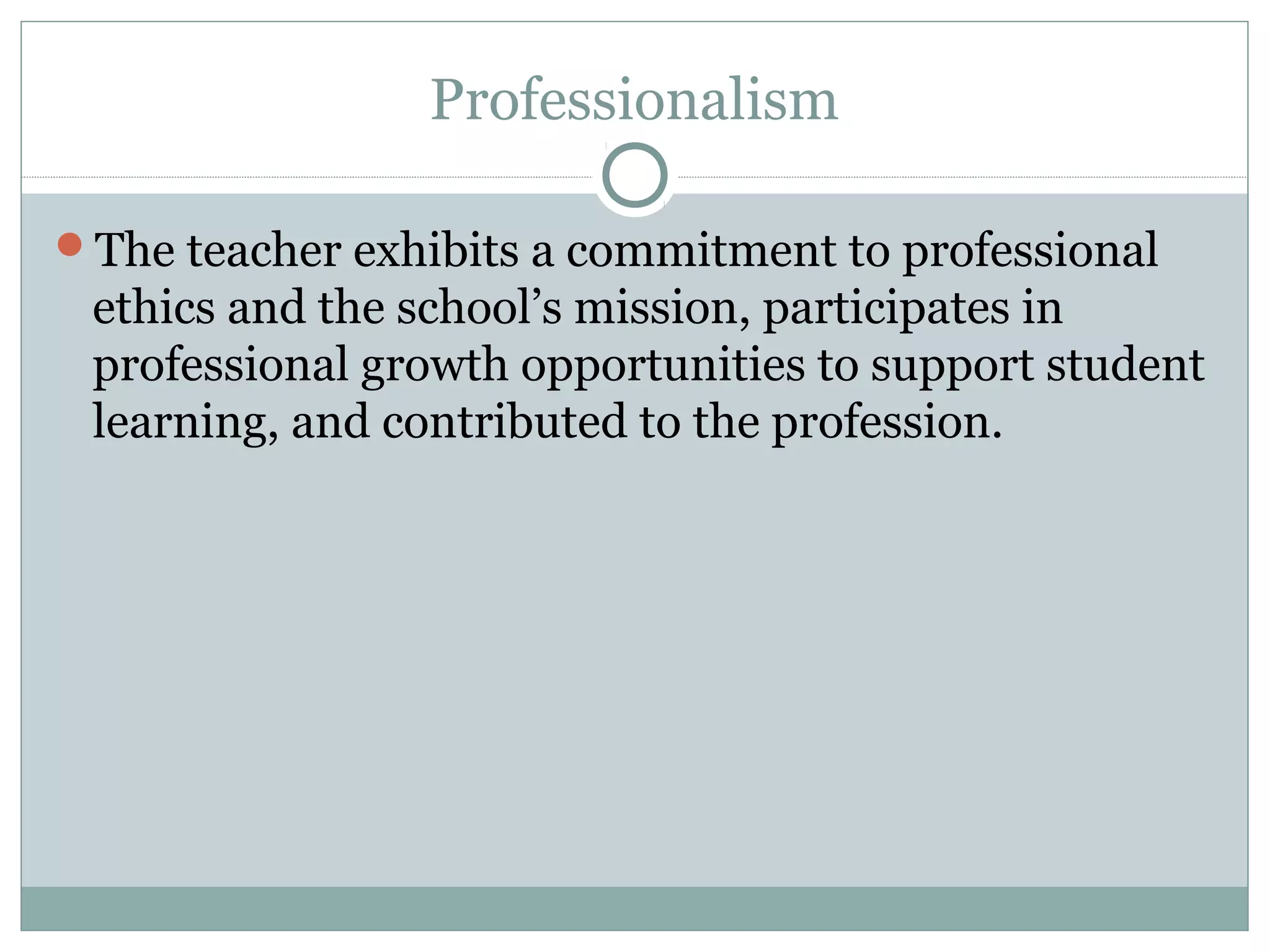 Professionalism

The teacher exhibits a commitment to professional
 ethics and the school’s mission, participates in
 professional growth opportunities to support student
 learning, and contributed to the profession.
 